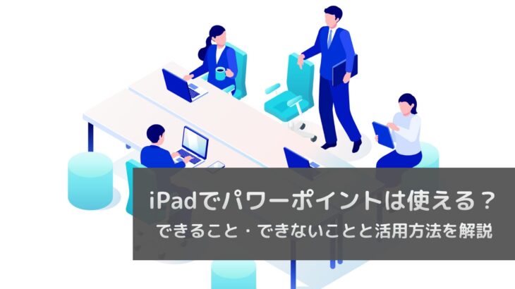 iPadでパワーポイントは使える？できること・できないことと活用方法を解説