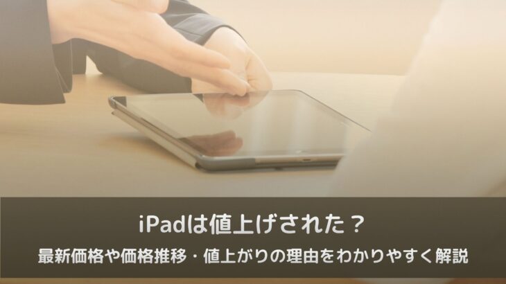 iPadは値上げされた？最新価格や価格推移・値上がりの理由をわかりやすく解説