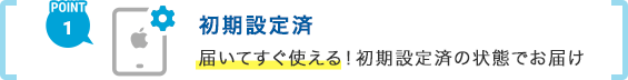 POINT1 初期設定済み 届いてすぐ使える! 初期設定済みの状態でお届け