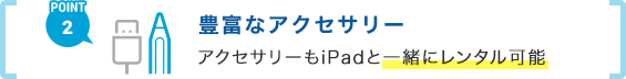 POINT2 豊富なアクセサリー アクセサリーもiPadと一緒にレンタル可能